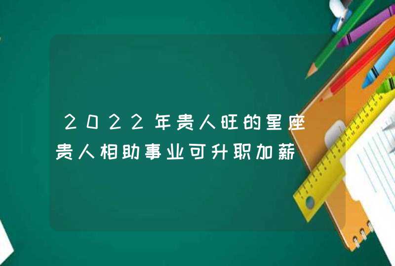 2022年贵人旺的星座_贵人相助事业可升职加薪