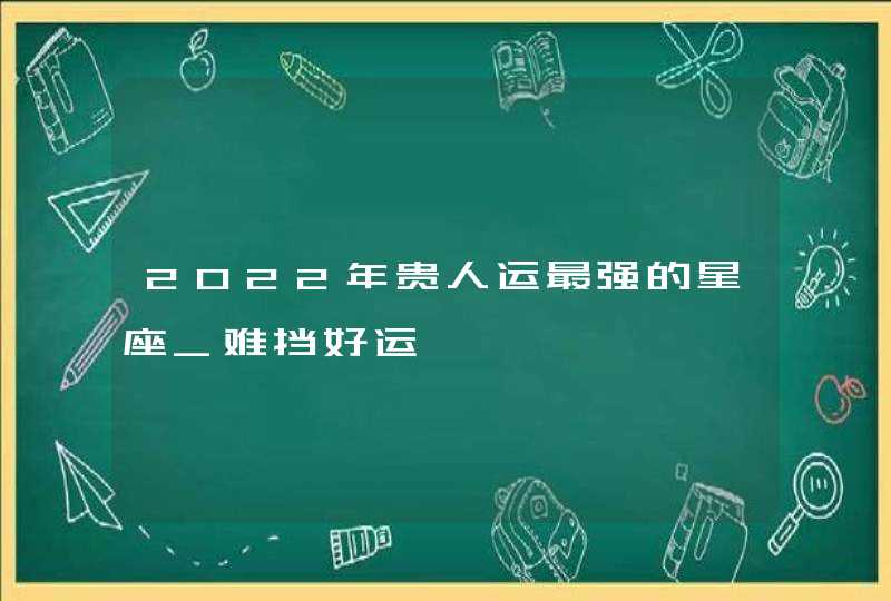 2022年贵人运最强的星座_难挡好运