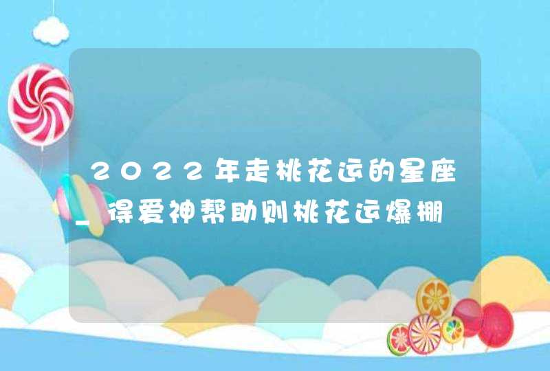 2022年走桃花运的星座_得爱神帮助则桃花运爆棚