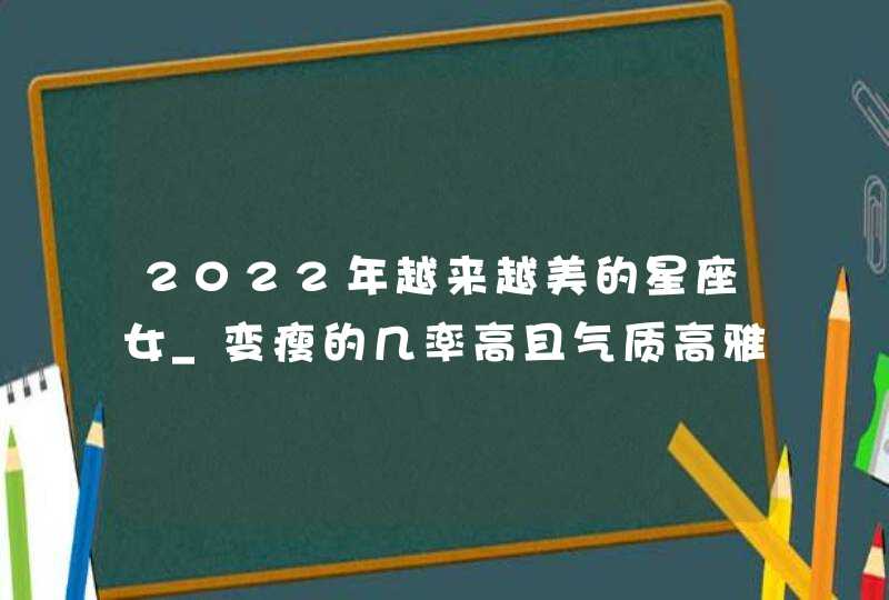 2022年越来越美的星座女_变瘦的几率高且气质高雅