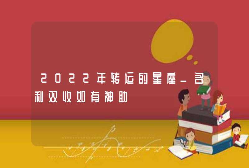 2022年转运的星座_名利双收如有神助