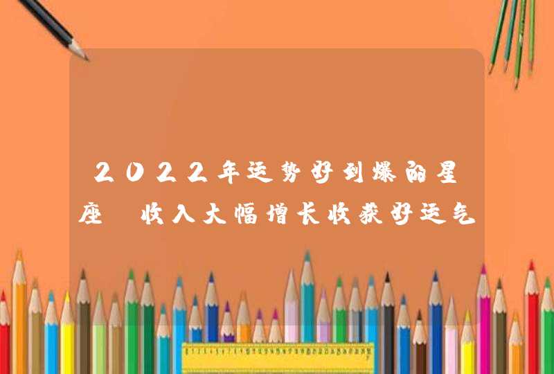 2022年运势好到爆的星座_收入大幅增长收获好运气