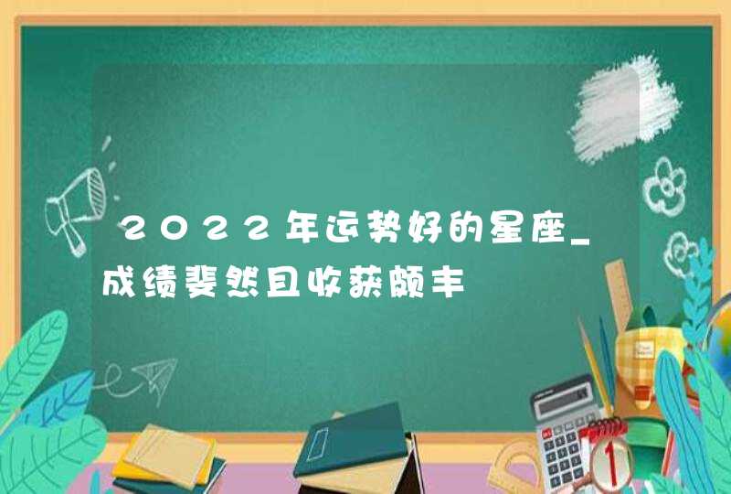 2022年运势好的星座_成绩斐然且收获颇丰