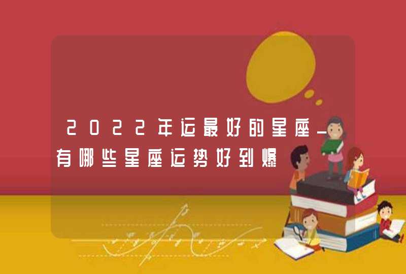 2022年运最好的星座_有哪些星座运势好到爆