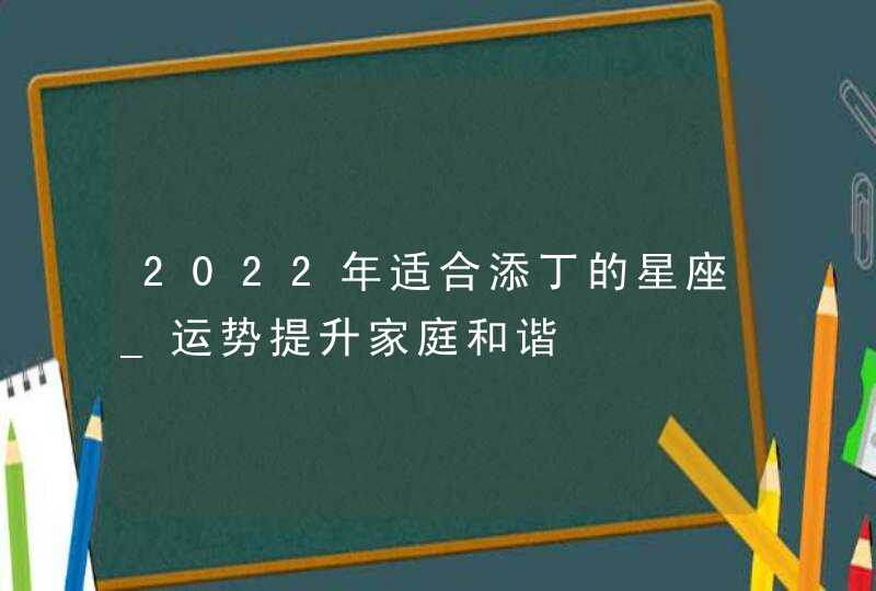 2022年适合添丁的星座_运势提升家庭和谐