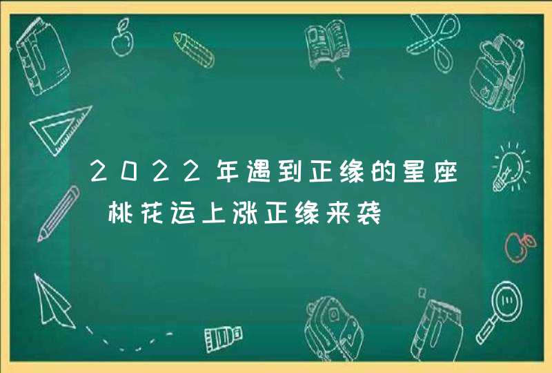 2022年遇到正缘的星座_桃花运上涨正缘来袭