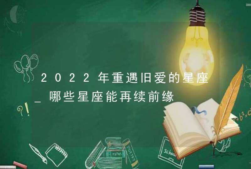 2022年重遇旧爱的星座_哪些星座能再续前缘