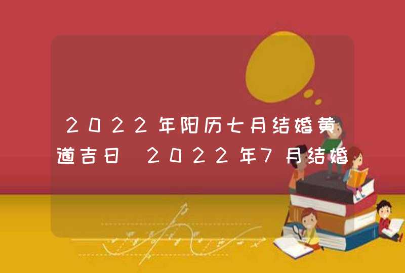 2022年阳历七月结婚黄道吉日_2022年7月结婚吉日一览表