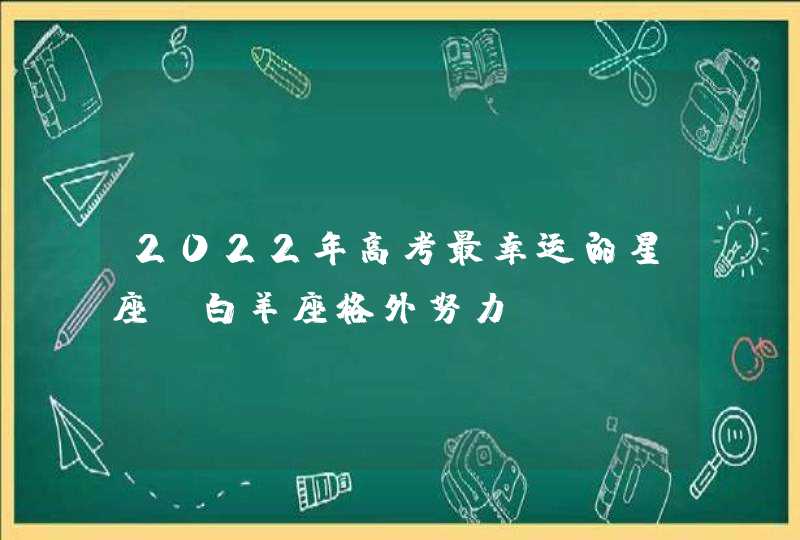 2022年高考最幸运的星座_白羊座格外努力