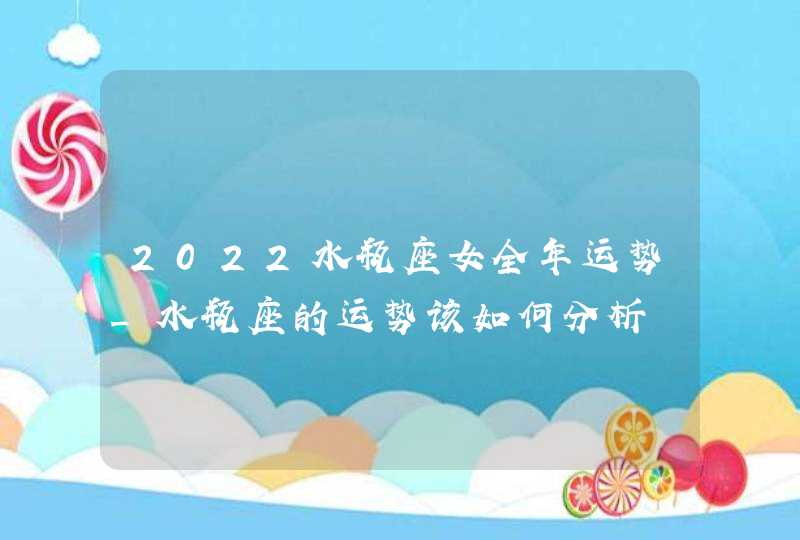 2022水瓶座女全年运势_水瓶座的运势该如何分析