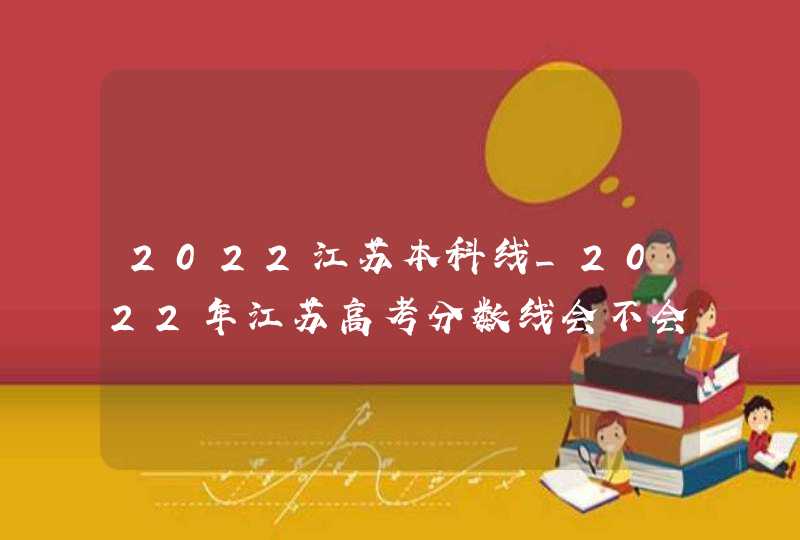 2022江苏本科线_2022年江苏高考分数线会不会上涨