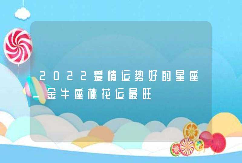 2022爱情运势好的星座_金牛座桃花运最旺