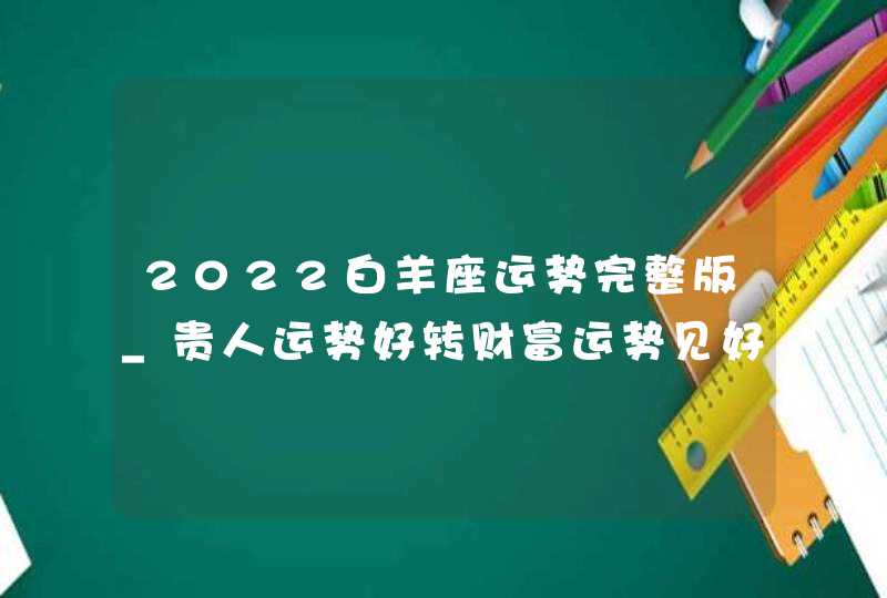 2022白羊座运势完整版_贵人运势好转财富运势见好