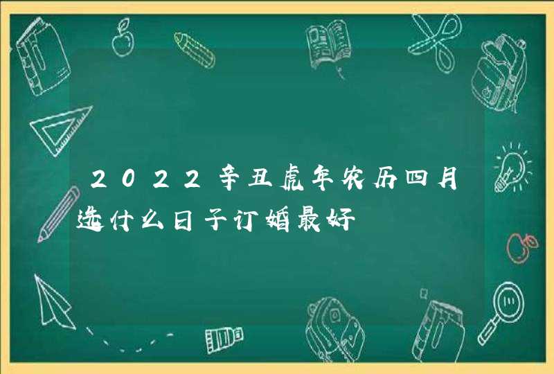 2022辛丑虎年农历四月选什么日子订婚最好