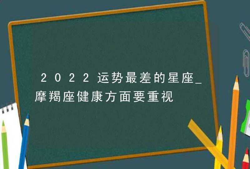 2022运势最差的星座_摩羯座健康方面要重视