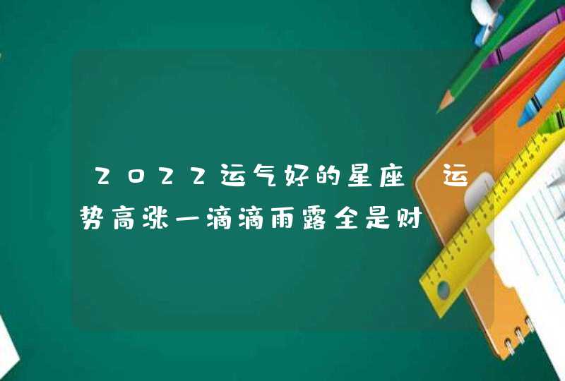 2022运气好的星座_运势高涨一滴滴雨露全是财