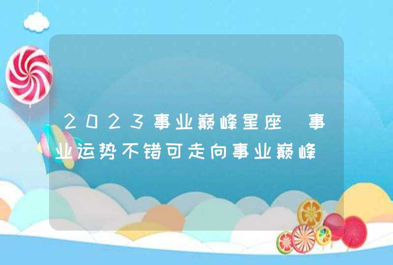 2023事业巅峰星座_事业运势不错可走向事业巅峰