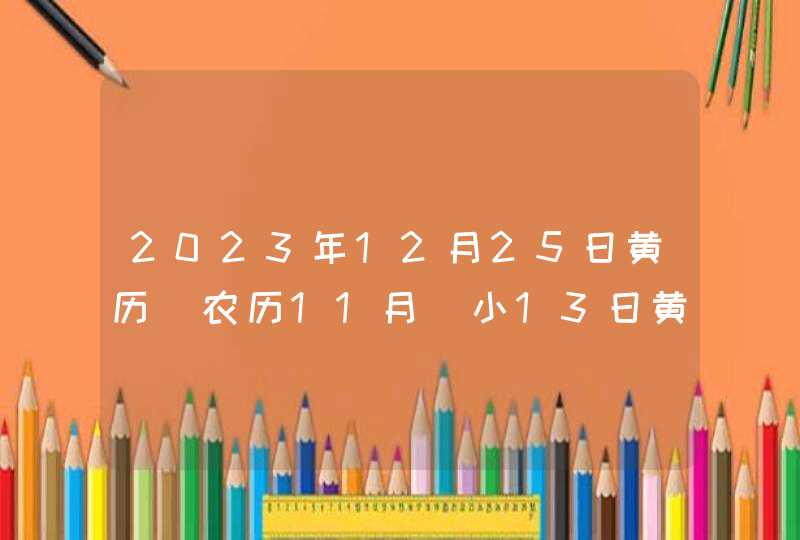 2023年12月25日黄历_农历11月_小13日黄道吉日好日子