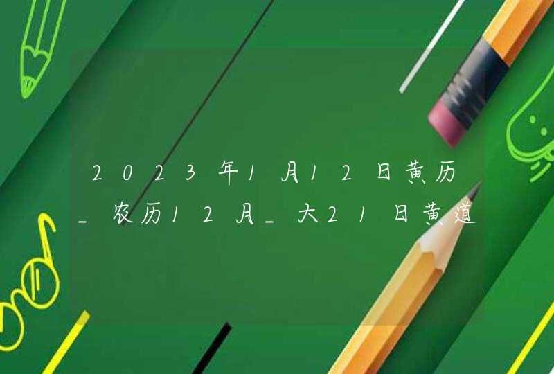 2023年1月12日黄历_农历12月_大21日黄道吉日好日子