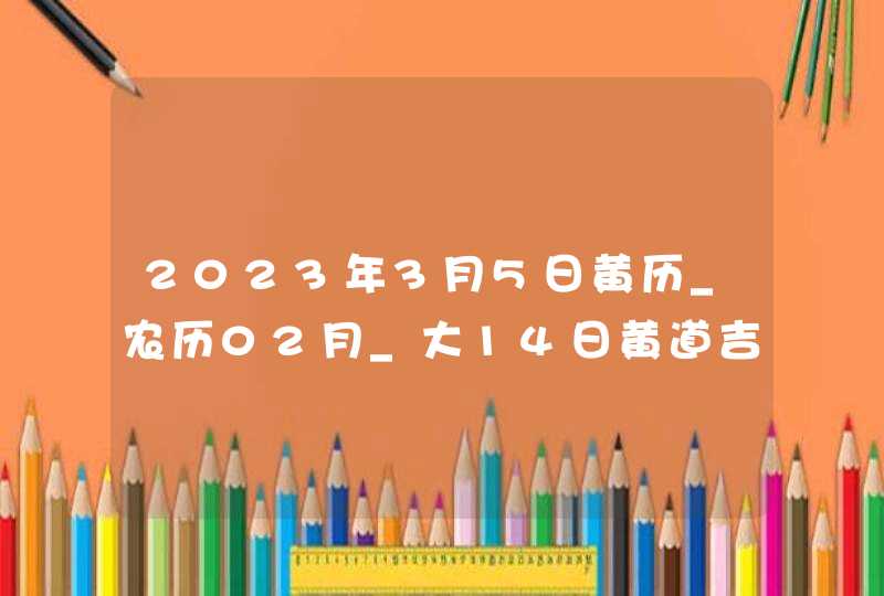 2023年3月5日黄历_农历02月_大14日黄道吉日好日子