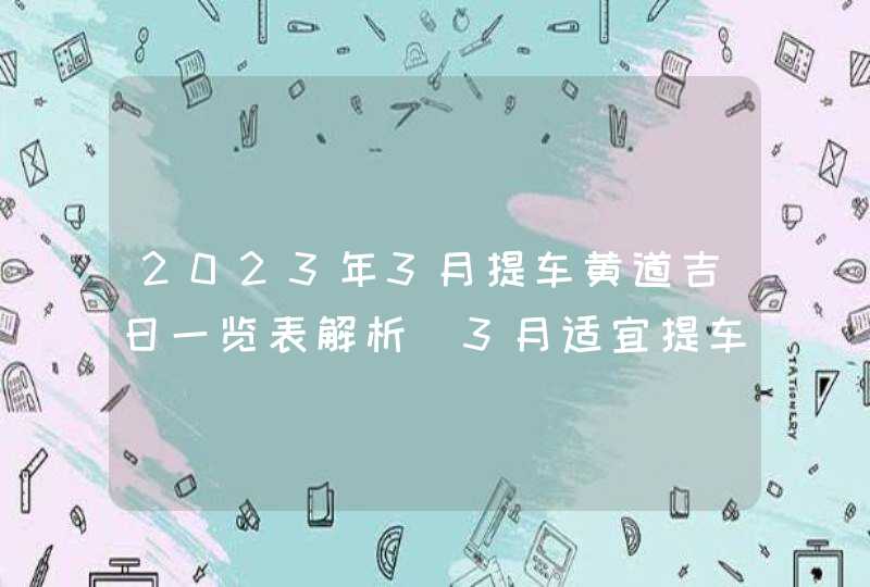 2023年3月提车黄道吉日一览表解析_3月适宜提车的吉日分析