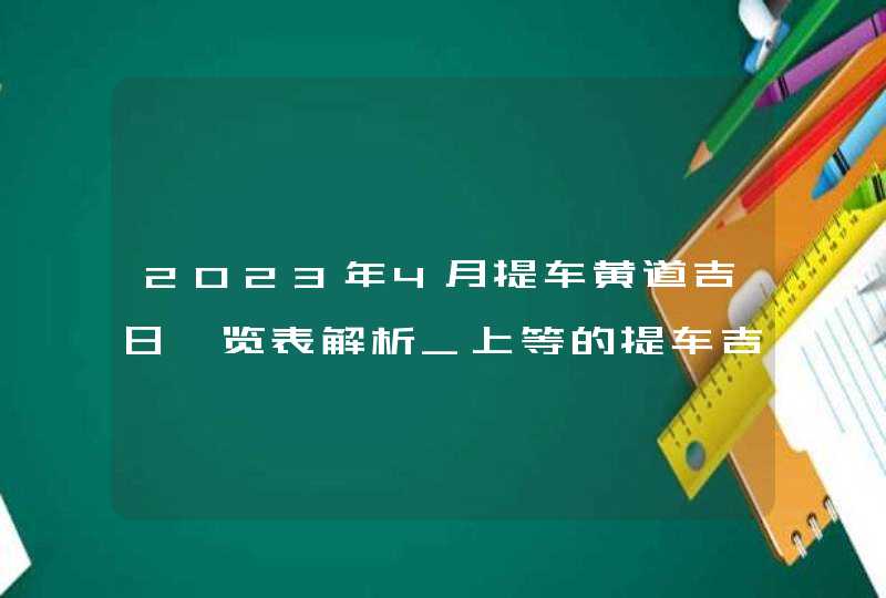 2023年4月提车黄道吉日一览表解析_上等的提车吉日有几天