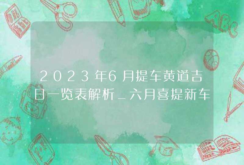 2023年6月提车黄道吉日一览表解析_六月喜提新车的最佳日期分析