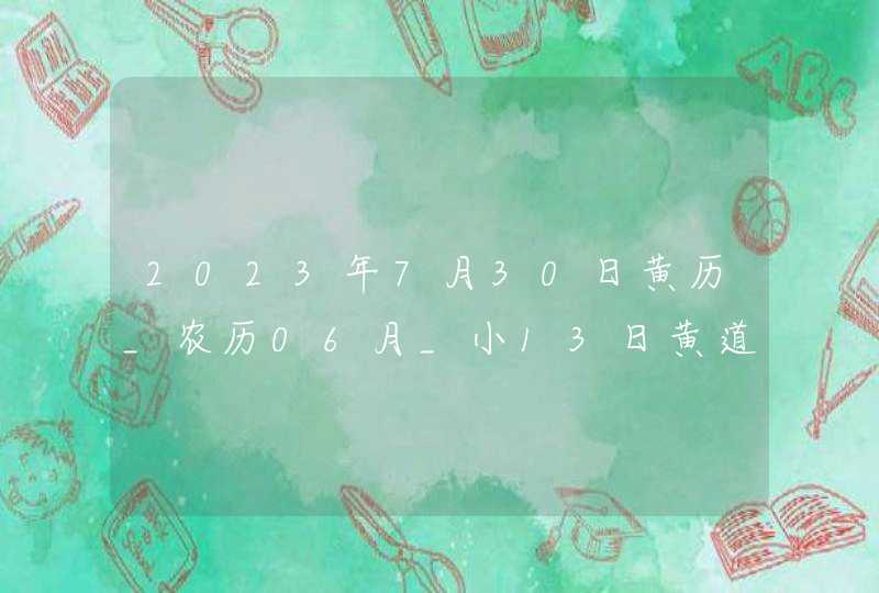 2023年7月30日黄历_农历06月_小13日黄道吉日好日子