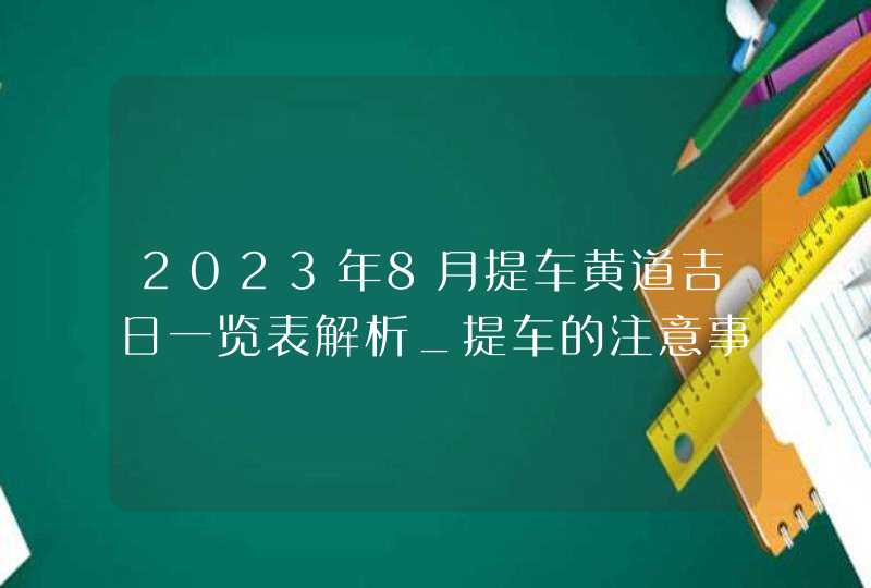 2023年8月提车黄道吉日一览表解析_提车的注意事项和讲究