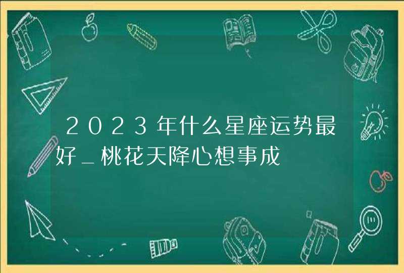 2023年什么星座运势最好_桃花天降心想事成