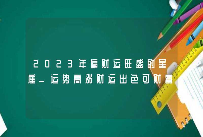 2023年偏财运旺盛的星座_运势高涨财运出色可财富自由