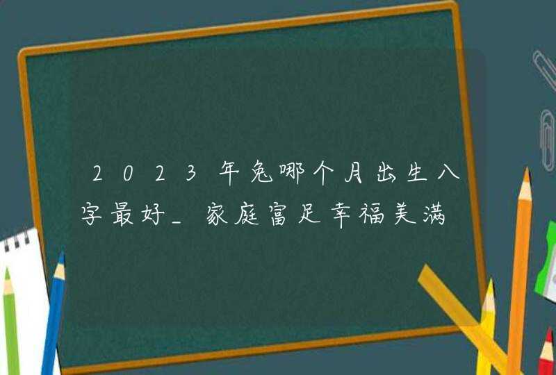 2023年兔哪个月出生八字最好_家庭富足幸福美满