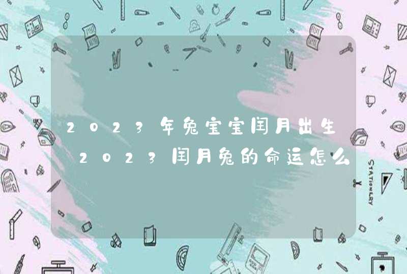 2023年兔宝宝闰月出生_2023闰月兔的命运怎么样