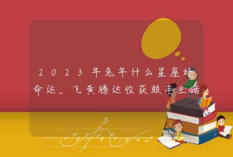 2023年兔年什么星座好命运_飞黄腾达收获颇丰生活富足