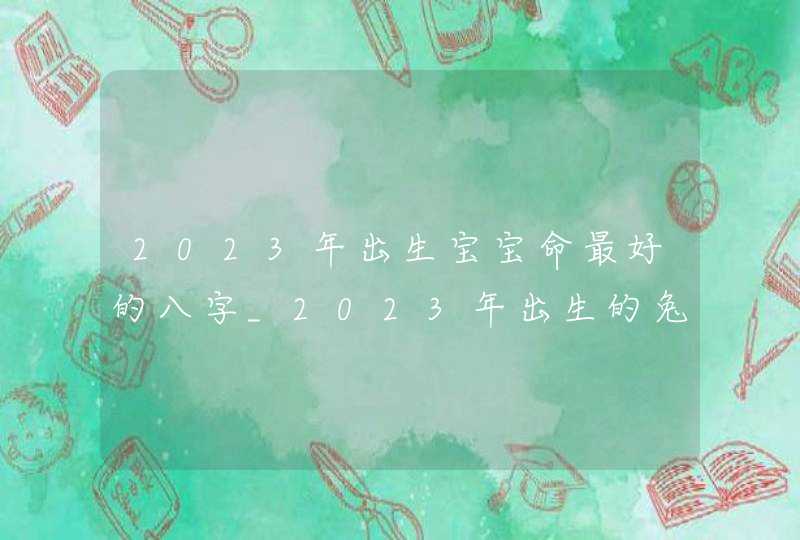 2023年出生宝宝命最好的八字_2023年出生的兔宝宝命运分析