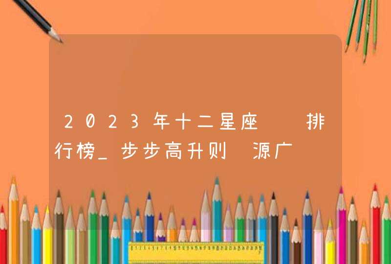 2023年十二星座财运排行榜_步步高升则财源广进