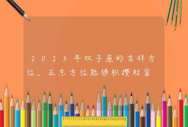 2023年双子座的吉祥方位_正东方位能够积攒财富