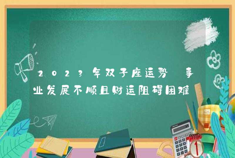 2023年双子座运势_事业发展不顺且财运阻碍困难