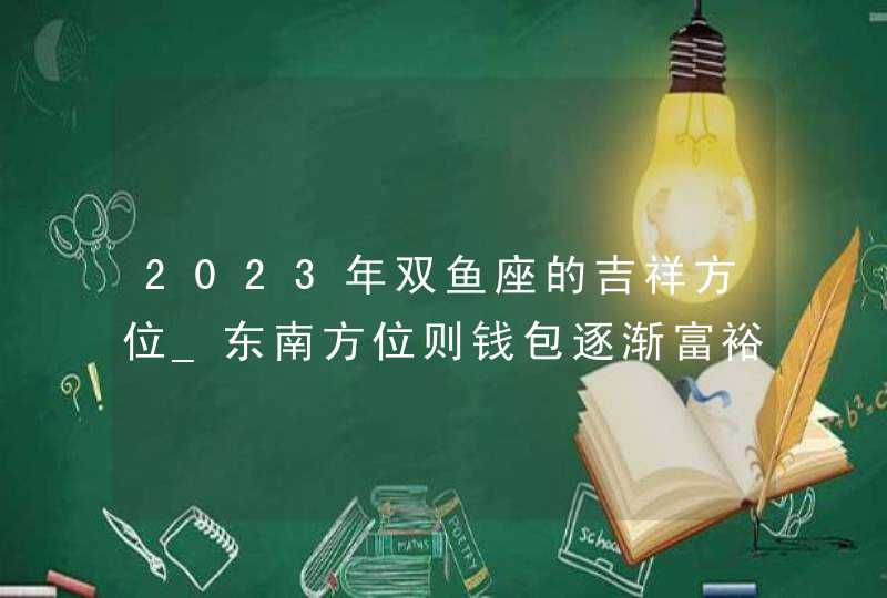 2023年双鱼座的吉祥方位_东南方位则钱包逐渐富裕