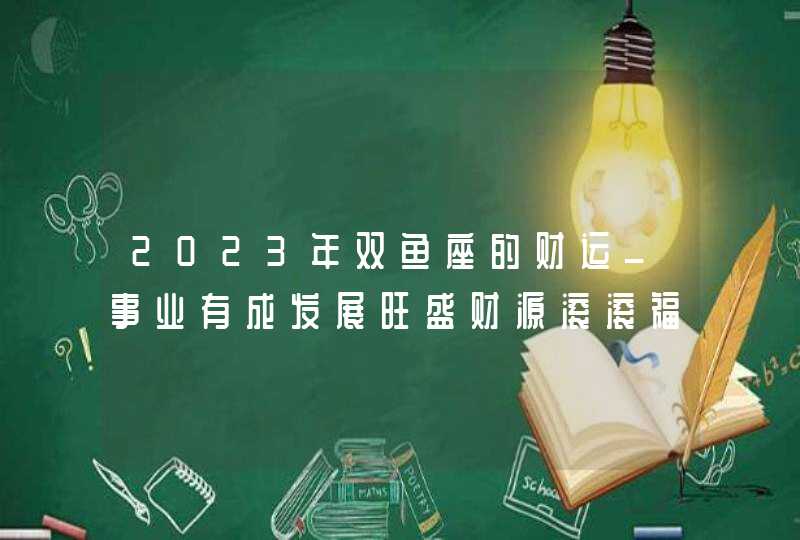 2023年双鱼座的财运_事业有成发展旺盛财源滚滚福气不断