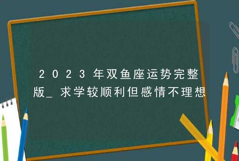 2023年双鱼座运势完整版_求学较顺利但感情不理想