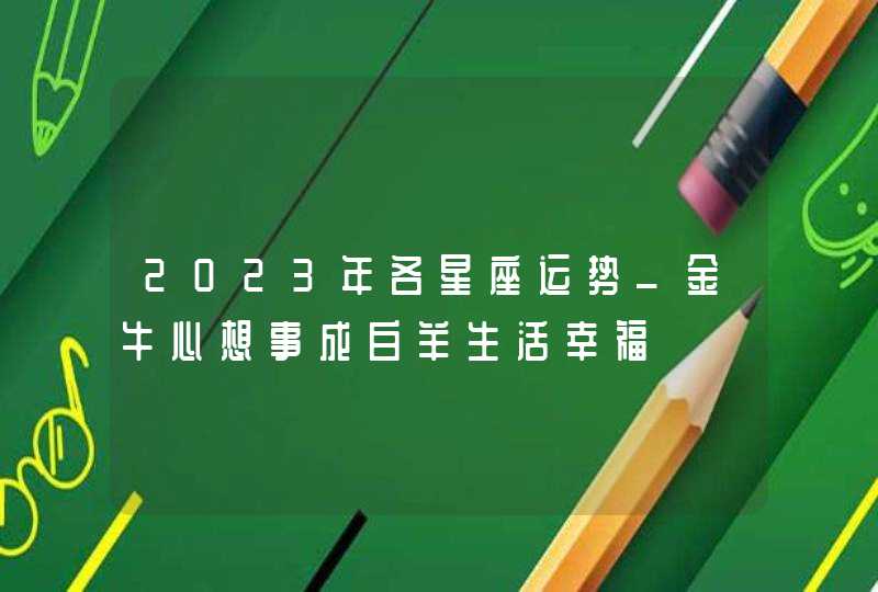 2023年各星座运势_金牛心想事成白羊生活幸福