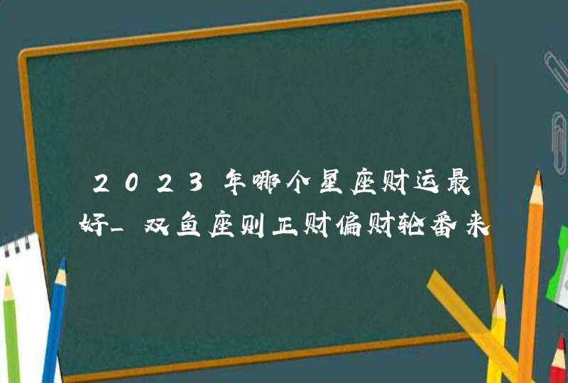 2023年哪个星座财运最好_双鱼座则正财偏财轮番来