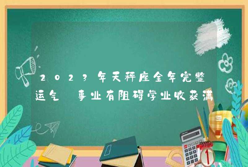 2023年天秤座全年完整运气_事业有阻碍学业收获满满