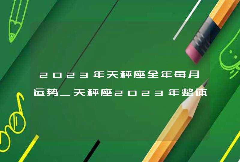 2023年天秤座全年每月运势_天秤座2023年整体运势分析