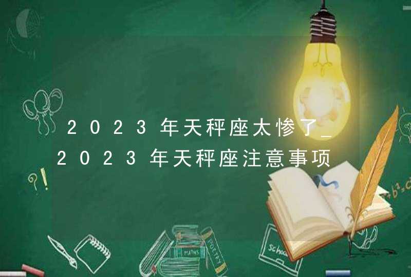 2023年天秤座太惨了_2023年天秤座注意事项