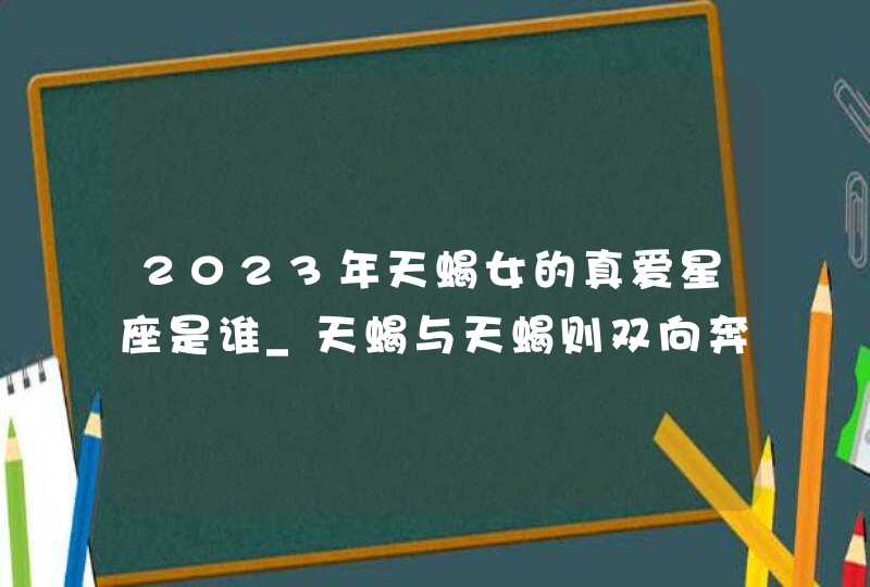 2023年天蝎女的真爱星座是谁_天蝎与天蝎则双向奔赴