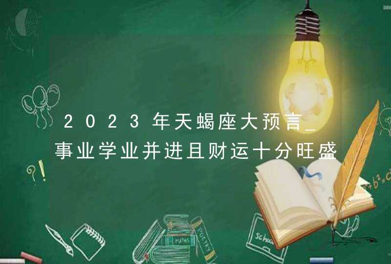 2023年天蝎座大预言_事业学业并进且财运十分旺盛