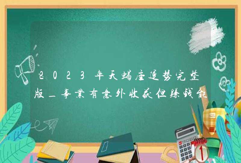 2023年天蝎座运势完整版_事业有意外收获但赚钱能力一般