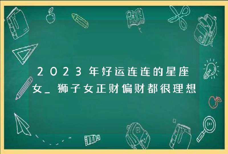 2023年好运连连的星座女_狮子女正财偏财都很理想